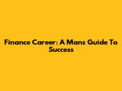 Finance Career: A Man's Guide To Success