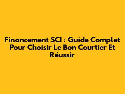 Financement SCI : Guide Complet Pour Choisir Le Bon Courtier Et Réussir