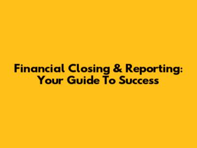 Financial Closing & Reporting: Your Guide To Success