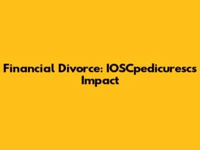 Financial Divorce: IOSCpedicuresc's Impact