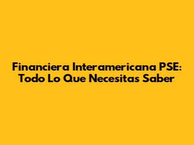 Financiera Interamericana PSE: Todo Lo Que Necesitas Saber