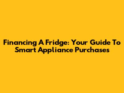 Financing A Fridge: Your Guide To Smart Appliance Purchases