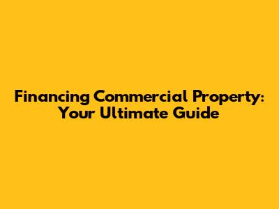 Financing Commercial Property: Your Ultimate Guide