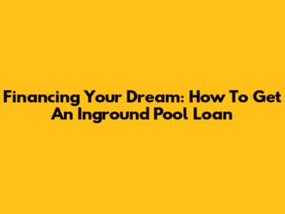Financing Your Dream: How To Get An Inground Pool Loan