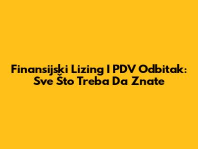 Finansijski Lizing I PDV Odbitak: Sve Što Treba Da Znate