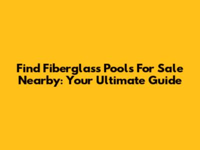 Find Fiberglass Pools For Sale Nearby: Your Ultimate Guide