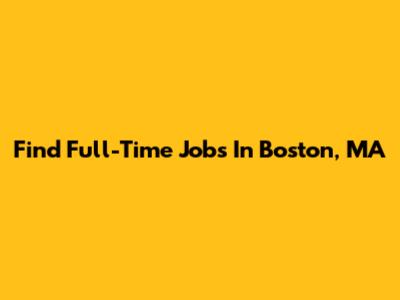 Find Full-Time Jobs In Boston, MA