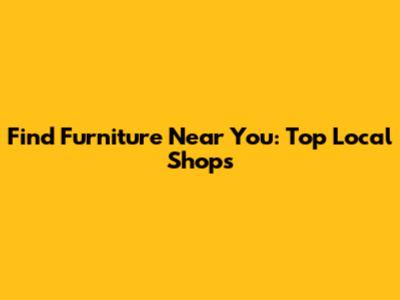 Find Furniture Near You: Top Local Shops