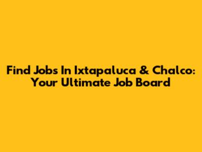 Find Jobs In Ixtapaluca & Chalco: Your Ultimate Job Board