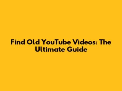 Find Old YouTube Videos: The Ultimate Guide