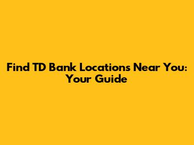Find TD Bank Locations Near You: Your Guide