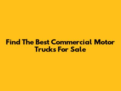 Find The Best Commercial Motor Trucks For Sale