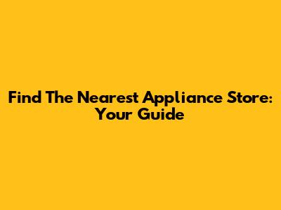 Find The Nearest Appliance Store: Your Guide