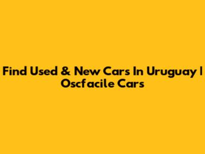 Find Used & New Cars In Uruguay | Oscfacile Cars