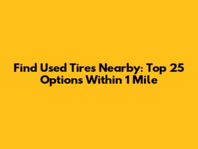 Find Used Tires Nearby: Top 25 Options Within 1 Mile