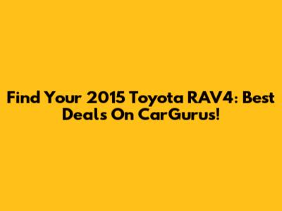 Find Your 2015 Toyota RAV4: Best Deals On CarGurus!