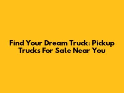 Find Your Dream Truck: Pickup Trucks For Sale Near You
