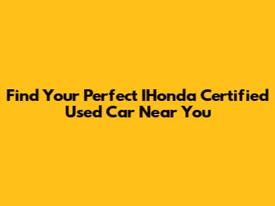 Find Your Perfect IHonda Certified Used Car Near You
