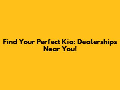 Find Your Perfect Kia: Dealerships Near You!