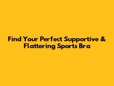 Find Your Perfect Supportive & Flattering Sports Bra
