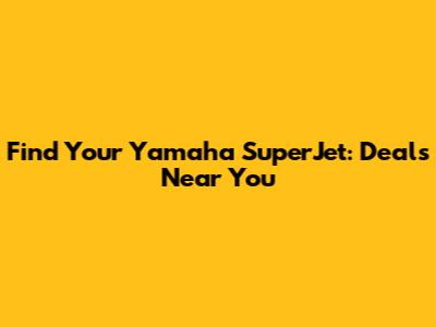 Find Your Yamaha SuperJet: Deals Near You