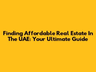Finding Affordable Real Estate In The UAE: Your Ultimate Guide