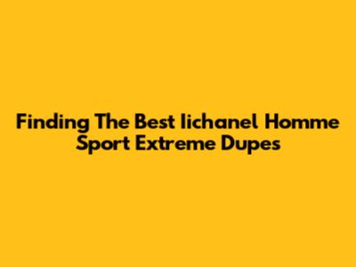 Finding The Best Iichanel Homme Sport Extreme Dupes