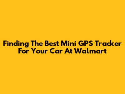 Finding The Best Mini GPS Tracker For Your Car At Walmart