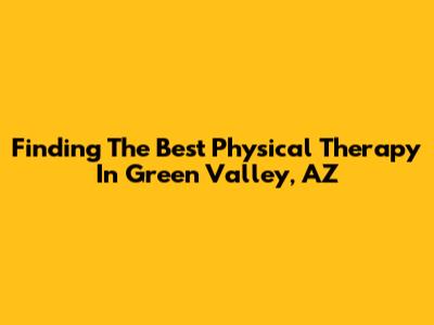 Finding The Best Physical Therapy In Green Valley, AZ