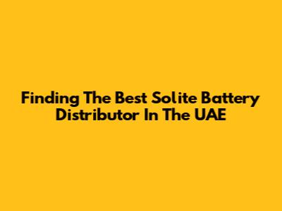 Finding The Best Solite Battery Distributor In The UAE
