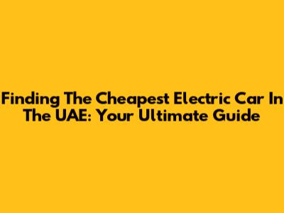 Finding The Cheapest Electric Car In The UAE: Your Ultimate Guide