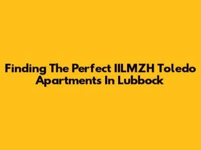 Finding The Perfect IILMZH Toledo Apartments In Lubbock