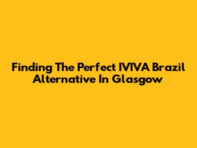 Finding The Perfect IVIVA Brazil Alternative In Glasgow