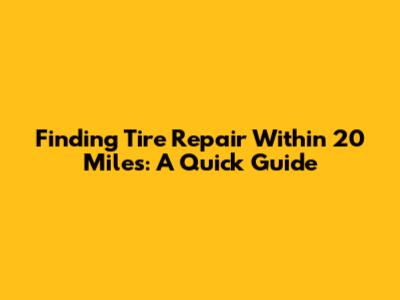 Finding Tire Repair Within 20 Miles: A Quick Guide