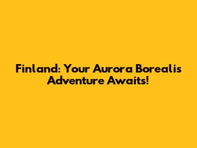 Finland: Your Aurora Borealis Adventure Awaits!