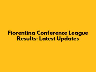 Fiorentina Conference League Results: Latest Updates
