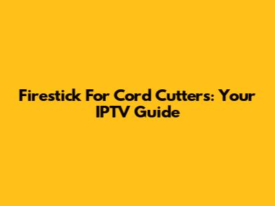 Firestick For Cord Cutters: Your IPTV Guide