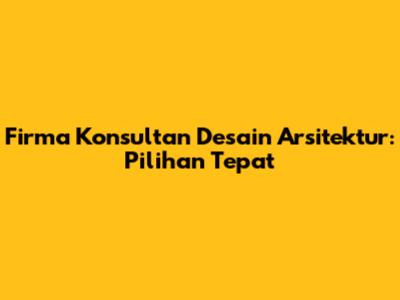 Firma Konsultan Desain Arsitektur: Pilihan Tepat