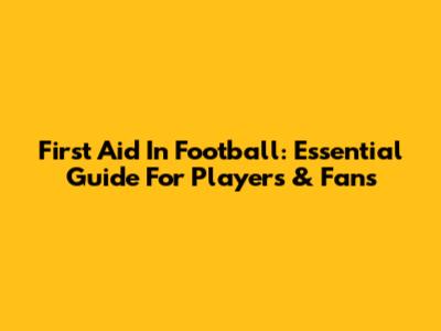 First Aid In Football: Essential Guide For Players & Fans
