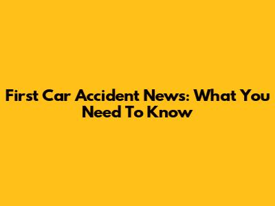First Car Accident News: What You Need To Know