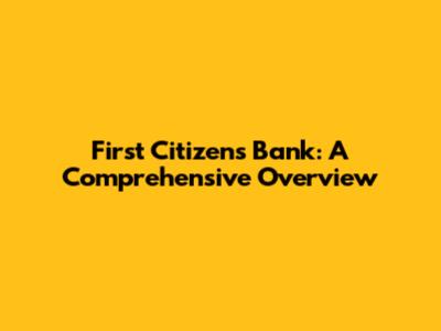 First Citizens Bank: A Comprehensive Overview