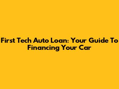 First Tech Auto Loan: Your Guide To Financing Your Car