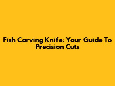 Fish Carving Knife: Your Guide To Precision Cuts