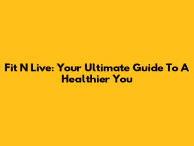 Fit N Live: Your Ultimate Guide To A Healthier You