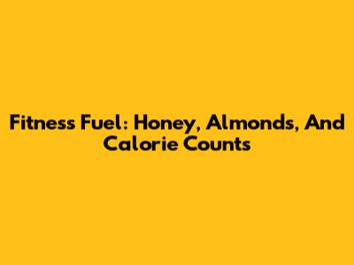 Fitness Fuel: Honey, Almonds, And Calorie Counts