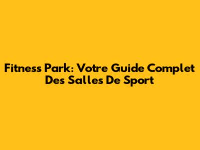 Fitness Park: Votre Guide Complet Des Salles De Sport