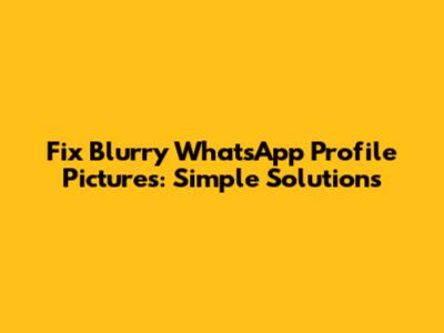 Fix Blurry WhatsApp Profile Pictures: Simple Solutions