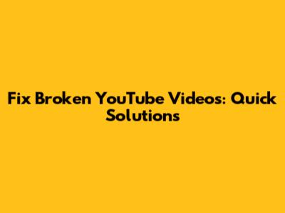 Fix Broken YouTube Videos: Quick Solutions