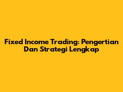 Fixed Income Trading: Pengertian Dan Strategi Lengkap