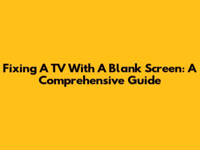 Fixing A TV With A Blank Screen: A Comprehensive Guide